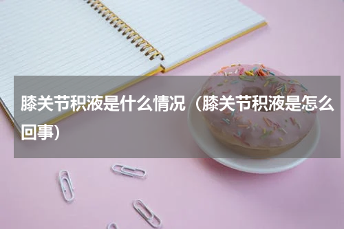 膝关节积液是什么情况（膝关节积液是怎么回事）