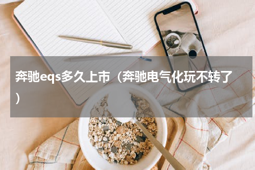 奔驰eqs多久上市（奔驰电气化玩不转了）
