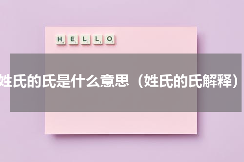 姓氏的氏是什么意思（姓氏的氏解释）