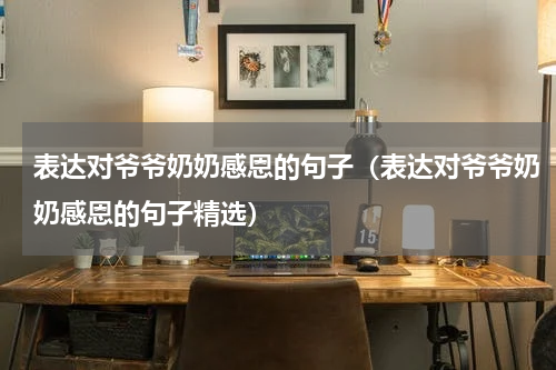 表达对爷爷奶奶感恩的句子（表达对爷爷奶奶感恩的句子精选）