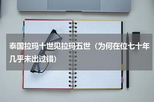 泰国拉玛十世见拉玛五世（为何在位七十年几乎未出过错）