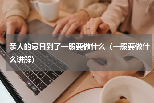亲人的忌日到了一般要做什么（一般要做什么讲解）