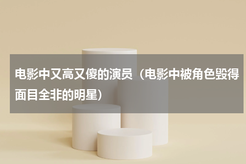 电影中又高又傻的演员（电影中被角色毁得面目全非的明星）