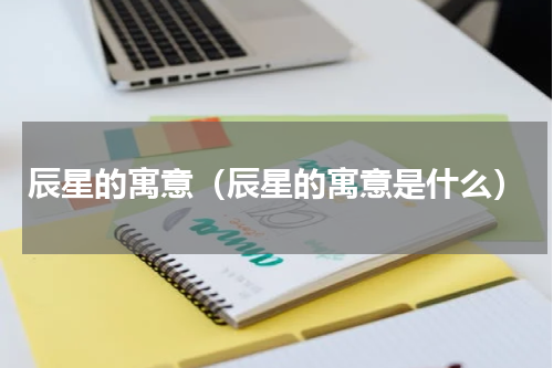 辰星的寓意（辰星的寓意是什么）