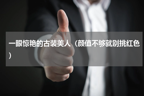 一眼惊艳的古装美人（颜值不够就别挑红色）