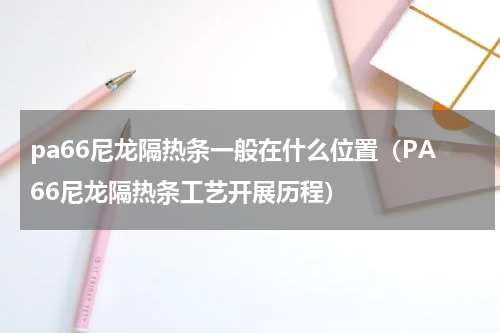 pa66尼龙隔热条一般在什么位置（PA66尼龙隔热条工艺开展历程）
