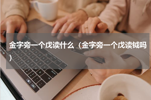 金字旁一个戊读什么（金字旁一个戊读钺吗）