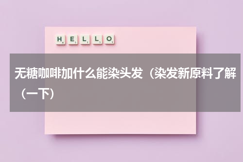 无糖咖啡加什么能染头发（染发新原料了解（一下）