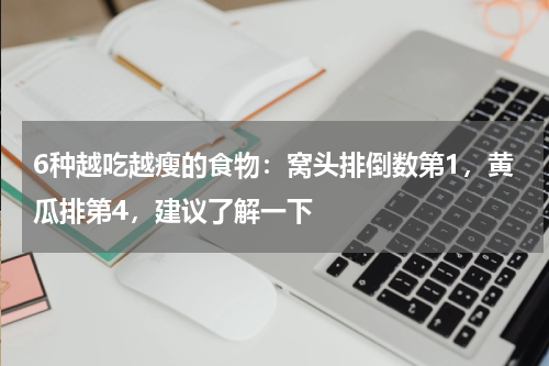 6种越吃越瘦的食物：窝头排倒数第1，黄瓜排第4，建议了解一下