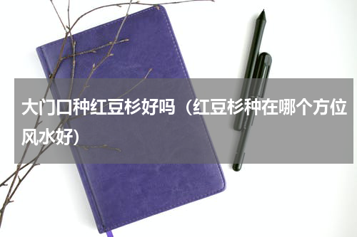 大门口种红豆杉好吗（红豆杉种在哪个方位风水好）