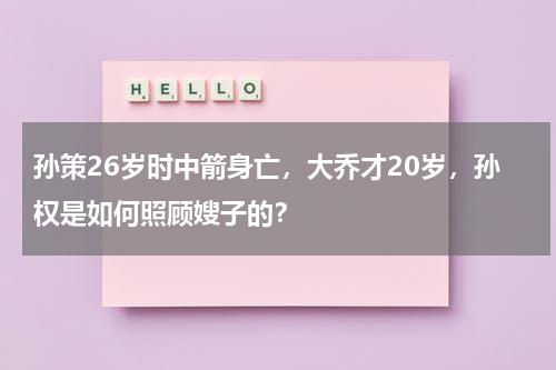 孙策26岁时中箭身亡，大乔才20岁，孙权是如何照顾嫂子的？