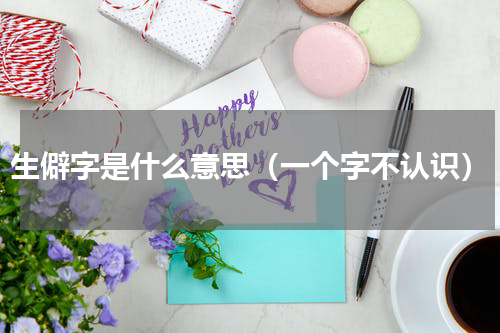 生僻字是什么意思（一个字不认识）