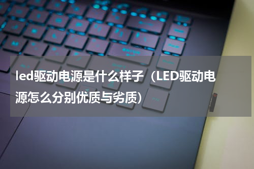 led驱动电源是什么样子（LED驱动电源怎么分别优质与劣质）