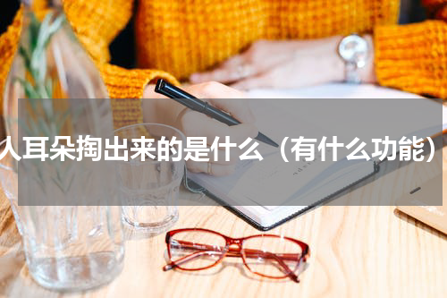 人耳朵掏出来的是什么（有什么功能）