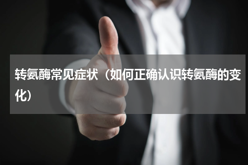 转氨酶常见症状（如何正确认识转氨酶的变化）