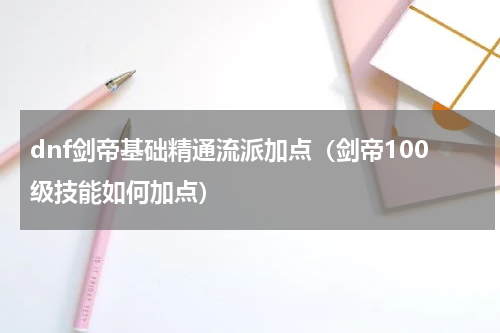 dnf剑帝基础精通流派加点（剑帝100级技能如何加点）