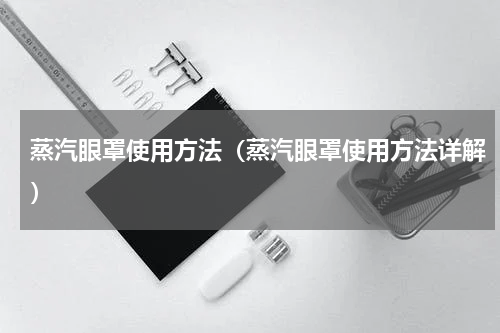 蒸汽眼罩使用方法（蒸汽眼罩使用方法详解）