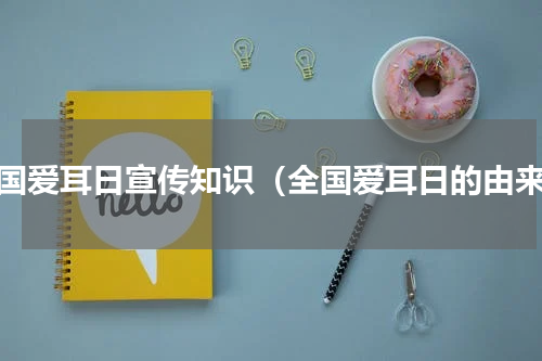 全国爱耳日宣传知识（全国爱耳日的由来）