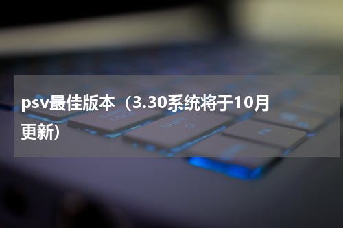 psv最佳版本（3.30系统将于10月更新）
