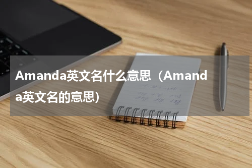 Amanda英文名什么意思（Amanda英文名的意思）