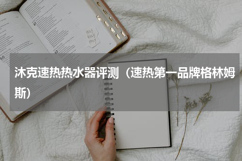 沐克速热热水器评测（速热第一品牌格林姆斯）