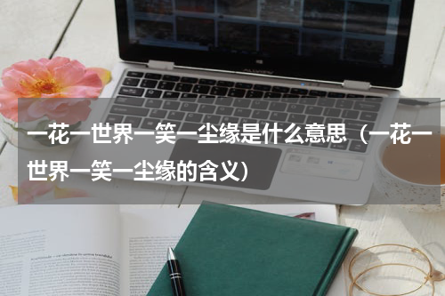 一花一世界一笑一尘缘是什么意思（一花一世界一笑一尘缘的含义）
