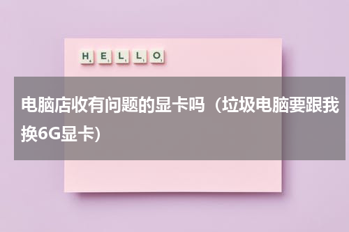 电脑店收有问题的显卡吗（垃圾电脑要跟我换6G显卡）