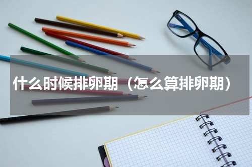 什么时候排卵期（怎么算排卵期）