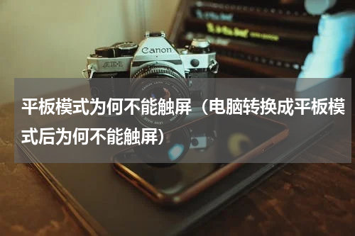 平板模式为何不能触屏（电脑转换成平板模式后为何不能触屏）