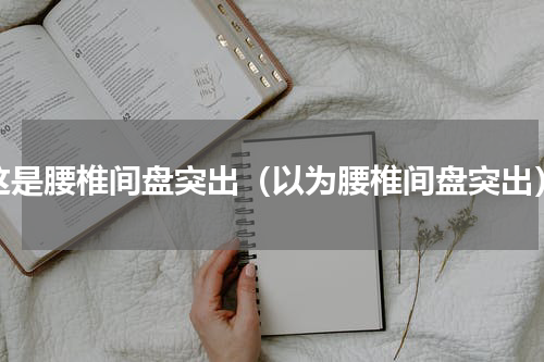 这是腰椎间盘突出（以为腰椎间盘突出）
