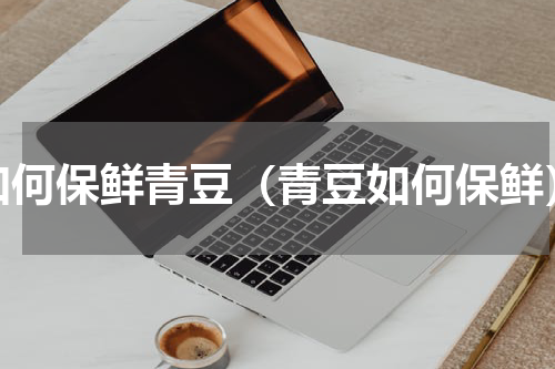 如何保鲜青豆（青豆如何保鲜）