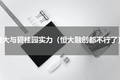 恒大与碧桂园实力（恒大融创都不行了）