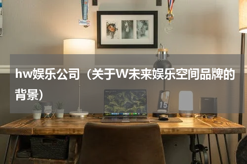 hw娱乐公司（关于W未来娱乐空间品牌的背景）