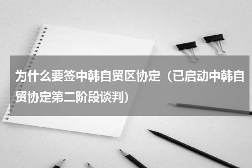 为什么要签中韩自贸区协定（已启动中韩自贸协定第二阶段谈判）