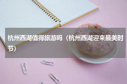 杭州西湖值得旅游吗（杭州西湖迎来最美时节）