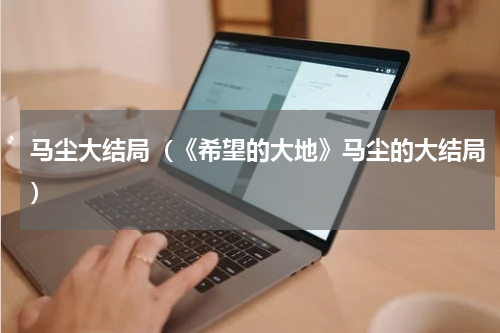 马尘大结局（《希望的大地》马尘的大结局）