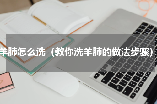 羊肺怎么洗（教你洗羊肺的做法步骤）