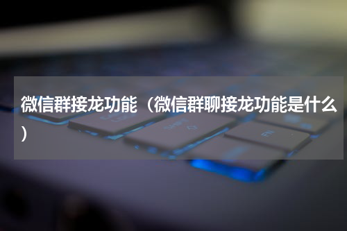 微信群接龙功能（微信群聊接龙功能是什么）