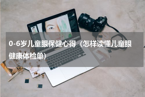 0-6岁儿童眼保健心得（怎样读懂儿童眼健康体检单）