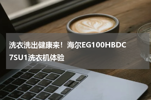 洗衣洗出健康来！海尔EG100HBDC7SU1洗衣机体验