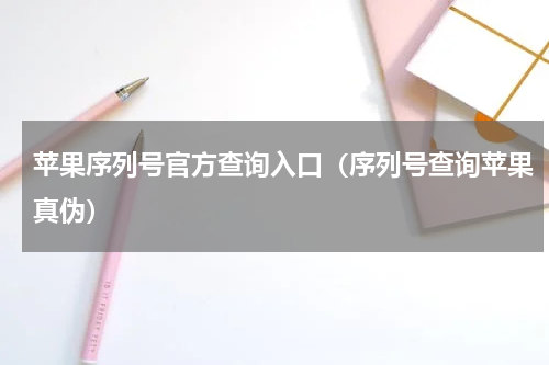 苹果序列号官方查询入口（序列号查询苹果真伪）