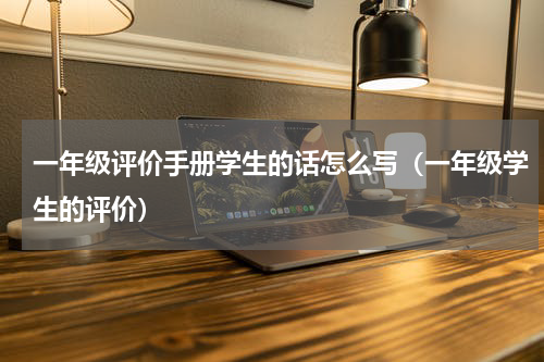 一年级评价手册学生的话怎么写（一年级学生的评价）