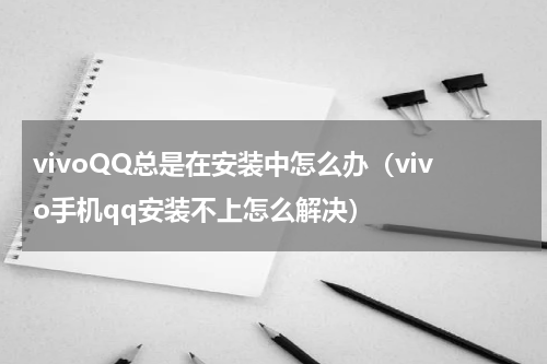 vivoQQ总是在安装中怎么办（vivo手机qq安装不上怎么解决）