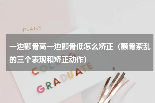 一边颧骨高一边颧骨低怎么矫正（颧骨紊乱的三个表现和矫正动作）