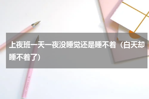 上夜班一天一夜没睡觉还是睡不着（白天却睡不着了）