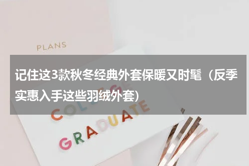 记住这3款秋冬经典外套保暖又时髦（反季实惠入手这些羽绒外套）