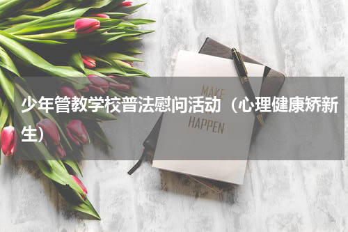 少年管教学校普法慰问活动（心理健康矫新生）