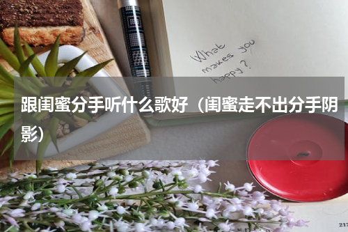 跟闺蜜分手听什么歌好（闺蜜走不出分手阴影）