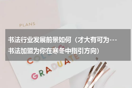 书法行业发展前景如何（才大有可为---书法加盟为你在寒冬中指引方向）