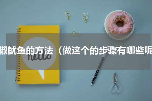 豉椒鱿鱼的方法（做这个的步骤有哪些呢）